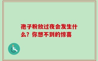 孢子粉放过夜会发生什么？你想不到的惊喜