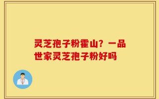 灵芝孢子粉霍山？一品世家灵芝孢子粉好吗