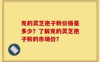 克的灵芝孢子粉价格是多少？了解克的灵芝孢子粉的市场价？