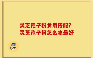 灵芝孢子粉食用搭配？灵芝孢子粉怎么吃最好