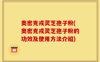 奥密克戎灵芝孢子粉(奥密克戎灵芝孢子粉的功效及使用方法介绍)