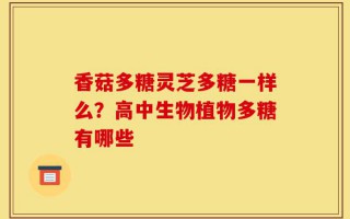 香菇多糖灵芝多糖一样么？高中生物植物多糖有哪些