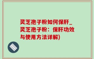 灵芝孢子粉如何保肝_灵芝孢子粉：保肝功效与使用方法详解)