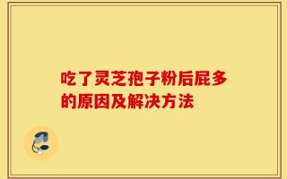 吃了灵芝孢子粉后屁多的原因及解决方法
