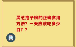 灵芝孢子粉的正确食用方法？一天应该吃多少口？？