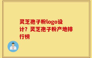 灵芝孢子粉logo设计？灵芝孢子粉产地排行榜