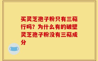 买灵芝孢子粉只有三萜行吗？为什么有的破壁灵芝孢子粉没有三萜成分
