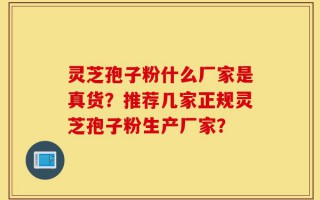 灵芝孢子粉什么厂家是真货？推荐几家正规灵芝孢子粉生产厂家？