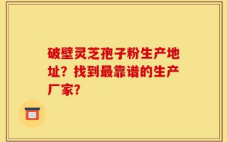 破壁灵芝孢子粉生产地址？找到最靠谱的生产厂家？