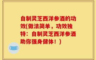 自制灵芝西洋参酒的功效(做法简单，功效独特：自制灵芝西洋参酒助你强身健体！)