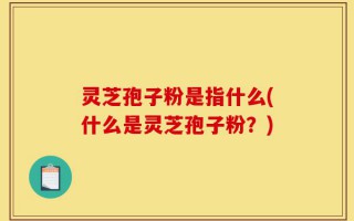 灵芝孢子粉是指什么(什么是灵芝孢子粉？)