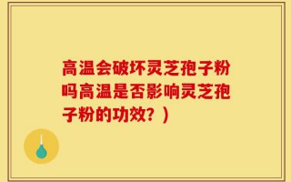 高温会破坏灵芝孢子粉吗高温是否影响灵芝孢子粉的功效？)