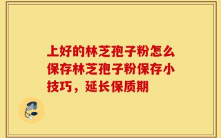 上好的林芝孢子粉怎么保存林芝孢子粉保存小技巧，延长保质期