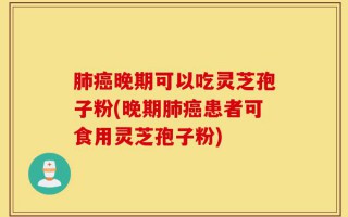 肺癌晚期可以吃灵芝孢子粉(晚期肺癌患者可食用灵芝孢子粉)