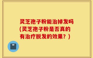 灵芝孢子粉能治掉发吗(灵芝孢子粉是否真的有治疗脱发的效果？)