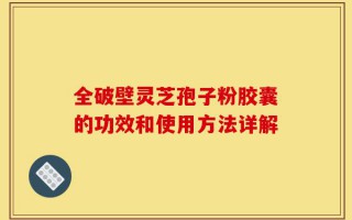 全破壁灵芝孢子粉胶囊的功效和使用方法详解