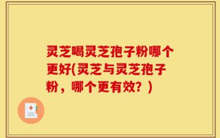 灵芝喝灵芝孢子粉哪个更好(灵芝与灵芝孢子粉，哪个更有效？)