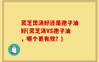 灵芝煲汤好还是孢子油好(灵芝汤VS孢子油，哪个更有效？)