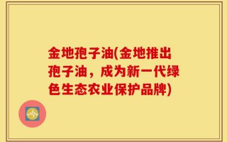 金地孢子油(金地推出孢子油，成为新一代绿色生态农业保护品牌)