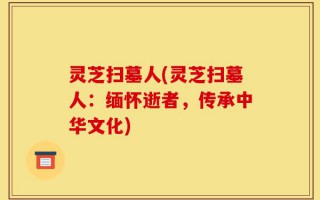 灵芝扫墓人(灵芝扫墓人：缅怀逝者，传承中华文化)
