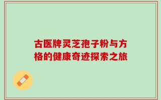 古医牌灵芝孢子粉与方格的健康奇迹探索之旅