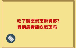 吃了破壁灵芝粉胃疼？胃病患者能吃灵芝吗