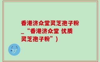 香港济众堂灵芝孢子粉_“香港济众堂 优质灵芝孢子粉”)