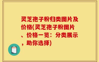 灵芝孢子粉归类图片及价格(灵芝孢子粉图片、价格一览：分类展示，助你选择)