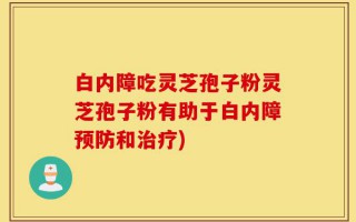 白内障吃灵芝孢子粉灵芝孢子粉有助于白内障预防和治疗)