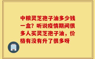 中粮灵芝孢子油多少钱一盒？听说疫情期间很多人买灵芝孢子油，价格有没有升了很多呀