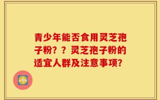 青少年能否食用灵芝孢子粉？？灵芝孢子粉的适宜人群及注意事项？