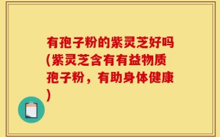 有孢子粉的紫灵芝好吗(紫灵芝含有有益物质孢子粉，有助身体健康)