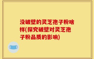 没破壁的灵芝孢子粉啥样(探究破壁对灵芝孢子粉品质的影响)
