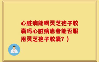 心脏病能喝灵芝孢子胶囊吗心脏病患者能否服用灵芝孢子胶囊？)