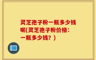 灵芝孢子粉一瓶多少钱呢(灵芝孢子粉价格：一瓶多少钱？)