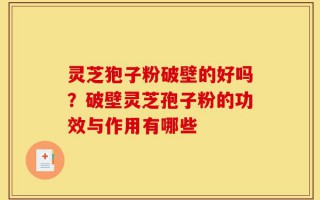 灵芝狍子粉破壁的好吗？破壁灵芝孢子粉的功效与作用有哪些