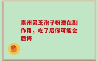 亳州灵芝孢子粉潜在副作用，吃了后你可能会后悔