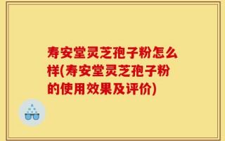寿安堂灵芝孢子粉怎么样(寿安堂灵芝孢子粉的使用效果及评价)