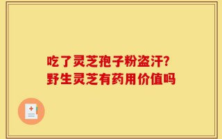 吃了灵芝孢子粉盗汗？野生灵芝有药用价值吗