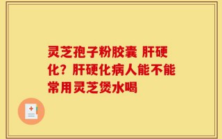 灵芝孢子粉胶囊 肝硬化？肝硬化病人能不能常用灵芝煲水喝