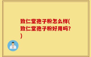 致仁堂孢子粉怎么样(致仁堂孢子粉好用吗？)
