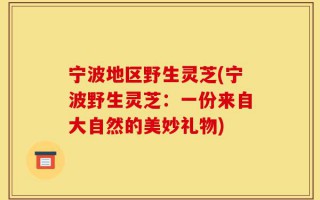 宁波地区野生灵芝(宁波野生灵芝：一份来自大自然的美妙礼物)