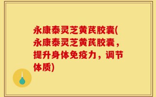 永康泰灵芝黄芪胶囊(永康泰灵芝黄芪胶囊，提升身体免疫力，调节体质)