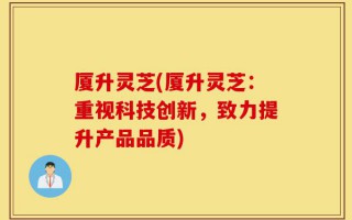 厦升灵芝(厦升灵芝：重视科技创新，致力提升产品品质)