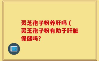 灵芝孢子粉养肝吗 (灵芝孢子粉有助于肝脏保健吗？