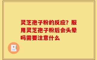 灵芝孢子粉的反应？服用灵芝孢子粉后会头晕吗需要注意什么