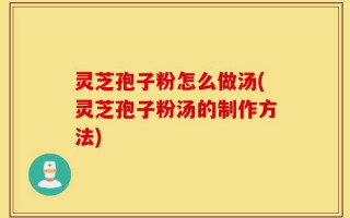 灵芝孢子粉怎么做汤(灵芝孢子粉汤的制作方法)