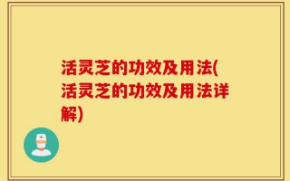 活灵芝的功效及用法(活灵芝的功效及用法详解)