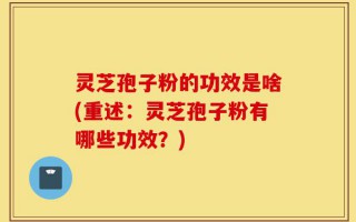 灵芝孢子粉的功效是啥(重述：灵芝孢子粉有哪些功效？)