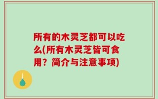 所有的木灵芝都可以吃么(所有木灵芝皆可食用？简介与注意事项)